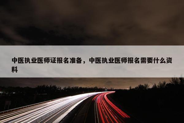 中医执业医师证报名准备，中医执业医师报名需要什么资料