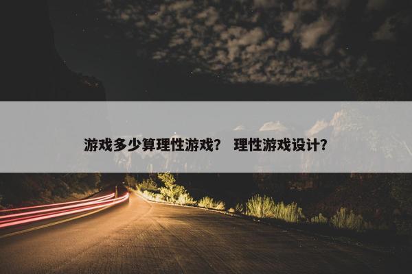 游戏多少算理性游戏？ 理性游戏设计？