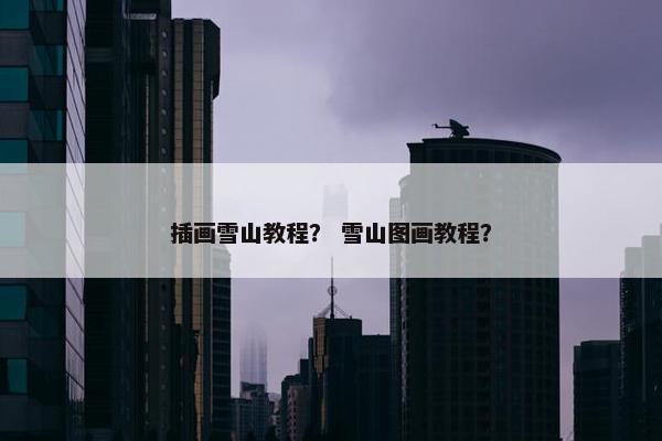 插画雪山教程？ 雪山图画教程？