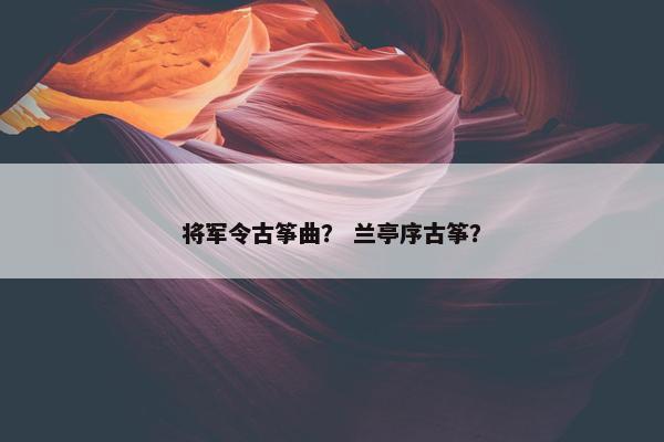 将军令古筝曲？ 兰亭序古筝？