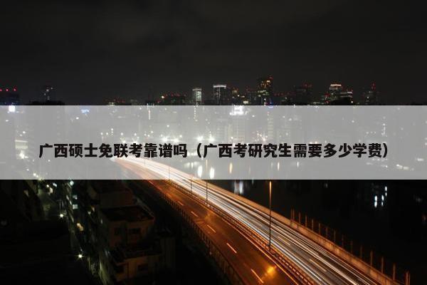 广西硕士免联考靠谱吗（广西考研究生需要多少学费）