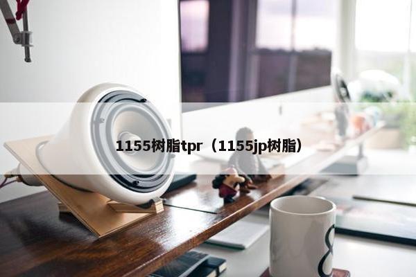 1155树脂tpr（1155jp树脂）