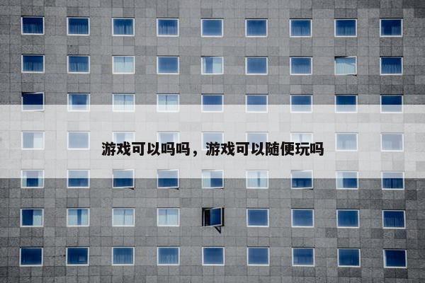 游戏可以吗吗，游戏可以随便玩吗