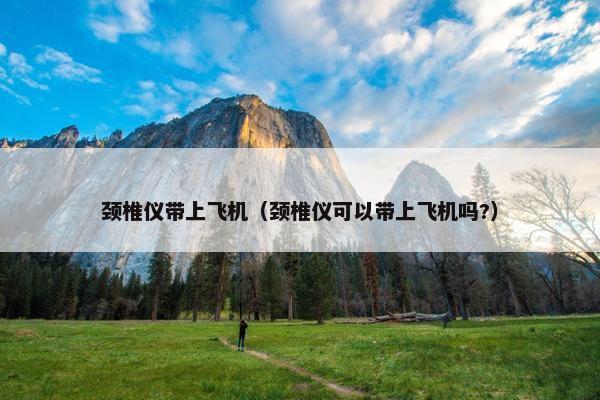 颈椎仪带上飞机（颈椎仪可以带上飞机吗?）