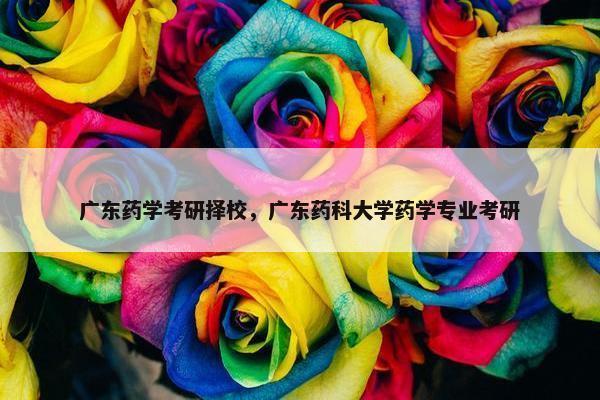 广东药学考研择校，广东药科大学药学专业考研