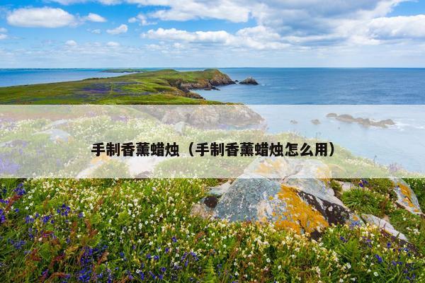手制香薰蜡烛（手制香薰蜡烛怎么用）
