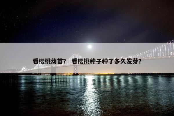 看樱桃幼苗？ 看樱桃种子种了多久发芽？
