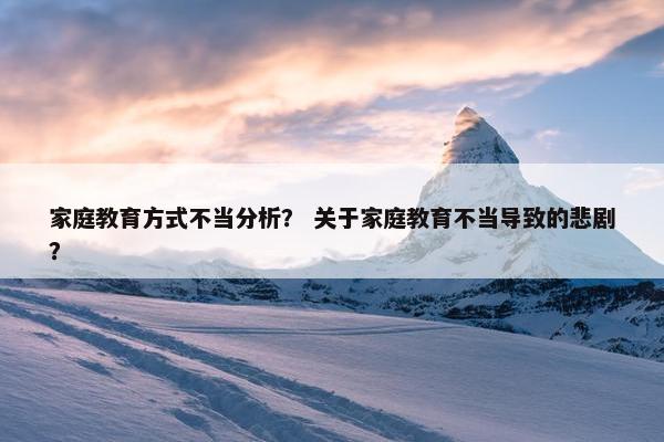 家庭教育方式不当分析？ 关于家庭教育不当导致的悲剧？