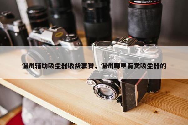 温州辅助吸尘器收费套餐，温州哪里有卖吸尘器的