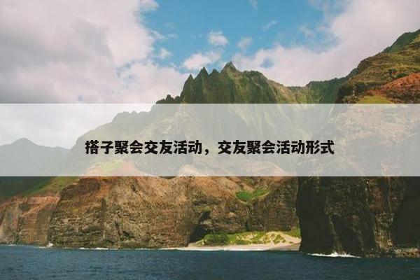 搭子聚会交友活动，交友聚会活动形式