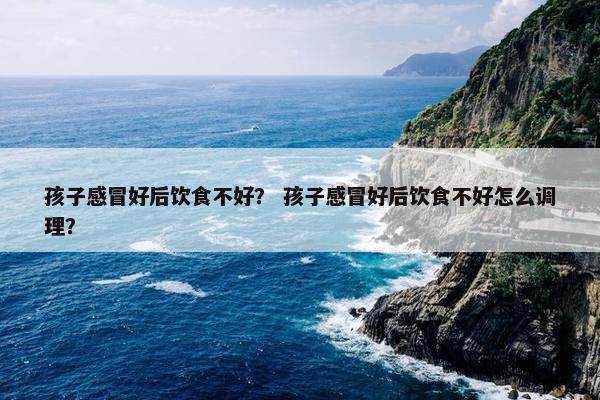 孩子感冒好后饮食不好？ 孩子感冒好后饮食不好怎么调理？