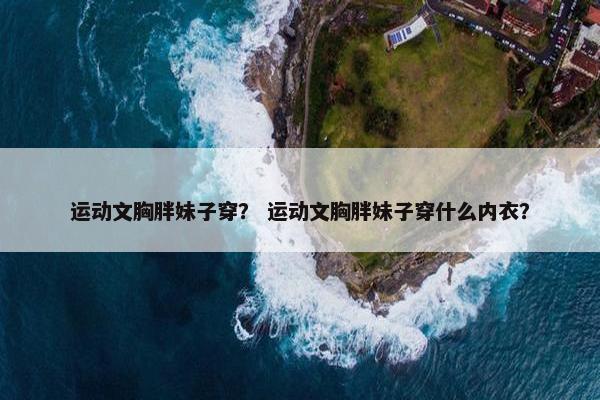 运动文胸胖妹子穿？ 运动文胸胖妹子穿什么内衣？