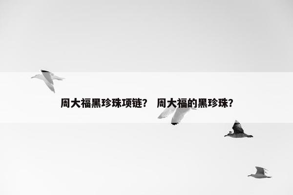 周大福黑珍珠项链？ 周大福的黑珍珠？