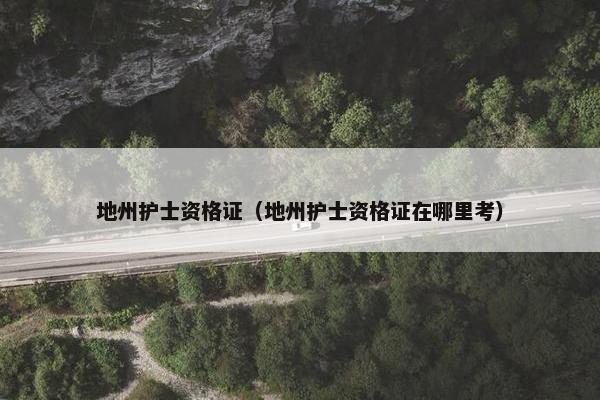 地州护士资格证（地州护士资格证在哪里考）