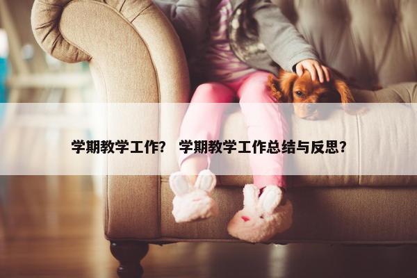 学期教学工作？ 学期教学工作总结与反思？