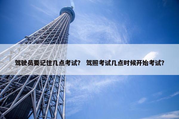 驾驶员要记住几点考试？ 驾照考试几点时候开始考试？