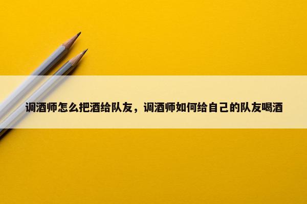 调酒师怎么把酒给队友，调酒师如何给自己的队友喝酒