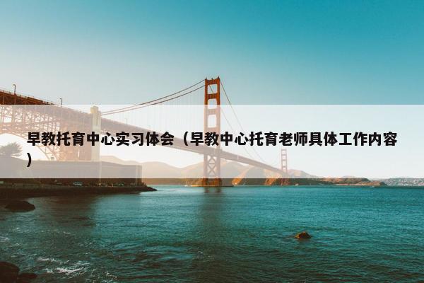 早教托育中心实习体会（早教中心托育老师具体工作内容）