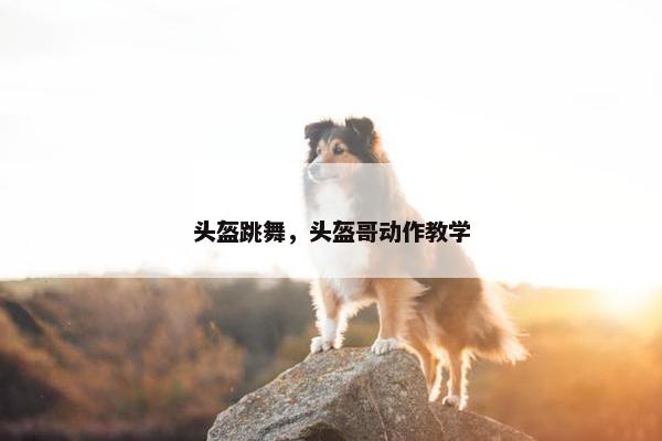 头盔跳舞，头盔哥动作教学