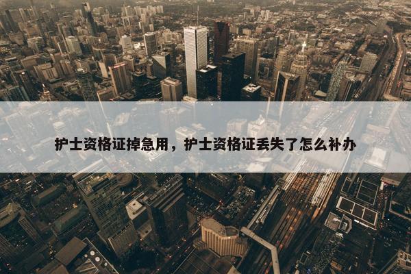 护士资格证掉急用，护士资格证丢失了怎么补办
