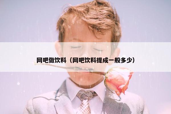 网吧做饮料（网吧饮料提成一般多少）