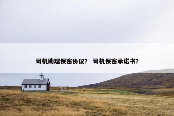 司机助理保密协议？ 司机保密承诺书？