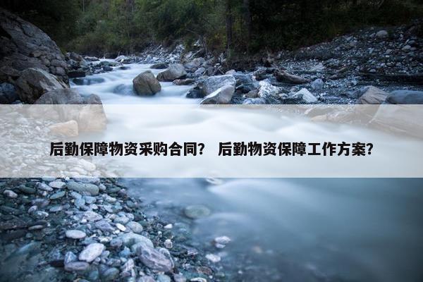 后勤保障物资采购合同？ 后勤物资保障工作方案？