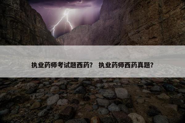 执业药师考试题西药？ 执业药师西药真题？