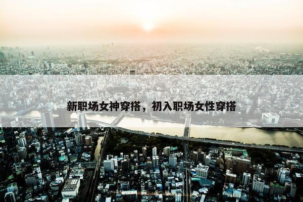 新职场女神穿搭，初入职场女性穿搭