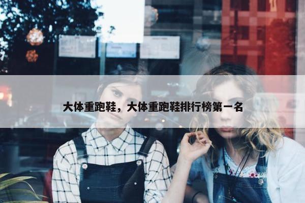 大体重跑鞋，大体重跑鞋排行榜第一名