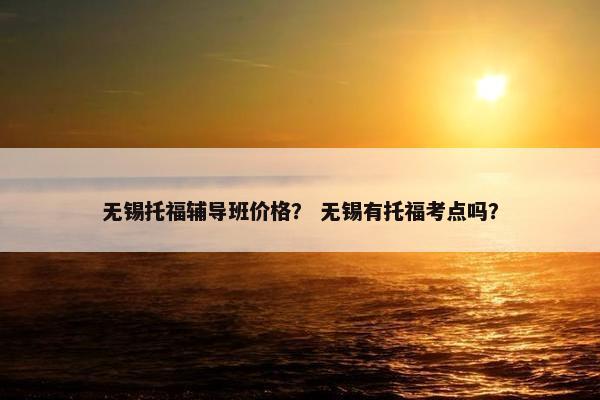 无锡托福辅导班价格？ 无锡有托福考点吗？