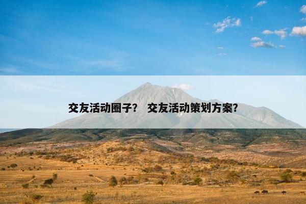 交友活动圈子？ 交友活动策划方案？