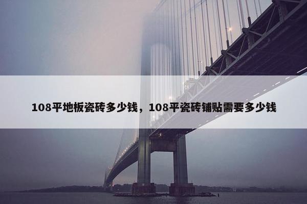 108平地板瓷砖多少钱，108平瓷砖铺贴需要多少钱