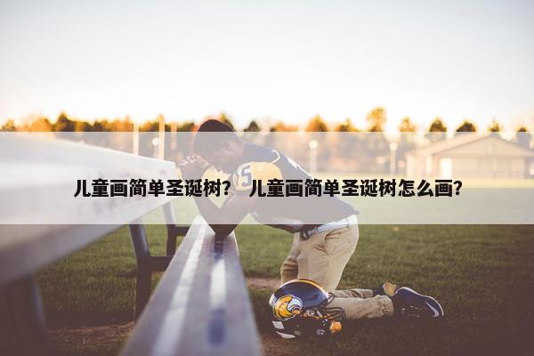 儿童画简单圣诞树？ 儿童画简单圣诞树怎么画？