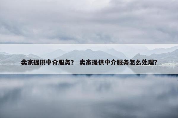 卖家提供中介服务？ 卖家提供中介服务怎么处理？