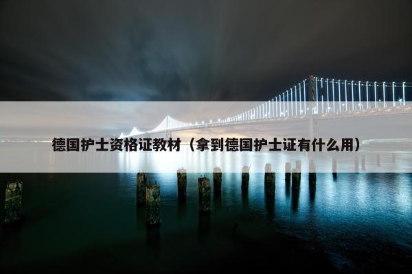 德国护士资格证教材（拿到德国护士证有什么用）