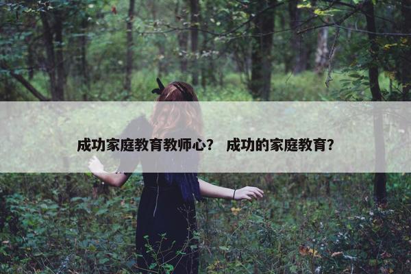 成功家庭教育教师心？ 成功的家庭教育？