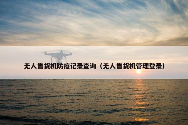 无人售货机防疫记录查询（无人售货机管理登录）