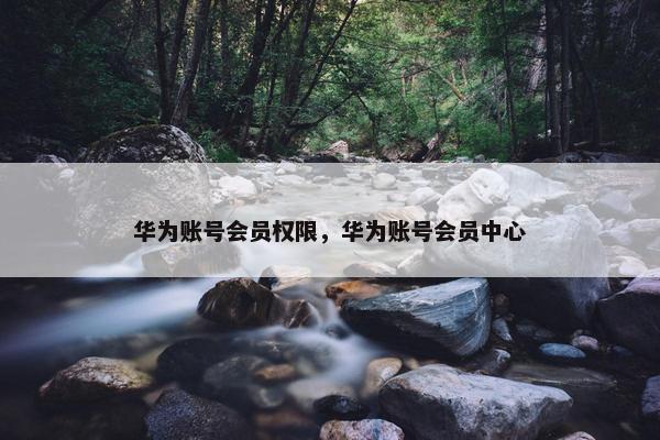 华为账号会员权限，华为账号会员中心