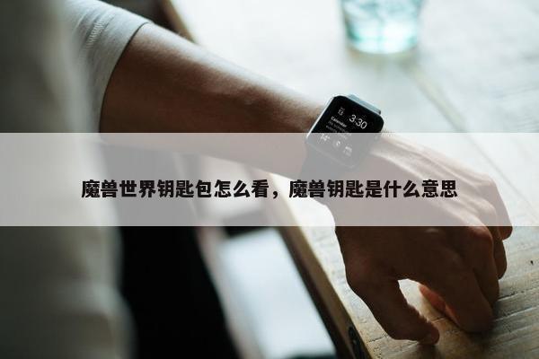 魔兽世界钥匙包怎么看，魔兽钥匙是什么意思