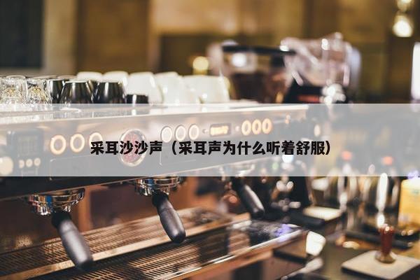 采耳沙沙声（采耳声为什么听着舒服）