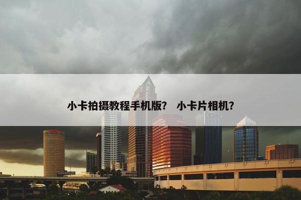 小卡拍摄教程手机版？ 小卡片相机？