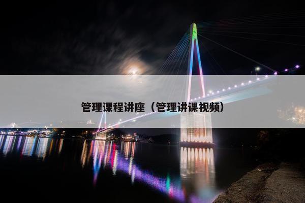 管理课程讲座（管理讲课视频）
