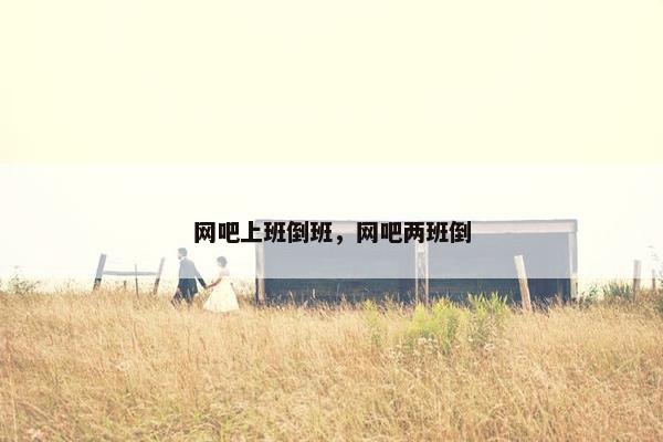 网吧上班倒班，网吧两班倒