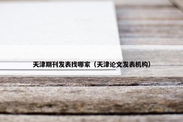 天津期刊发表找哪家（天津论文发表机构）