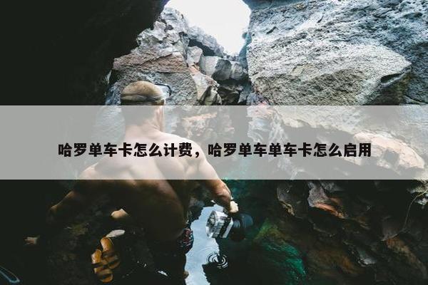 哈罗单车卡怎么计费，哈罗单车单车卡怎么启用