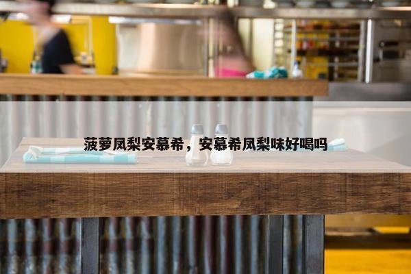 菠萝凤梨安慕希，安慕希凤梨味好喝吗