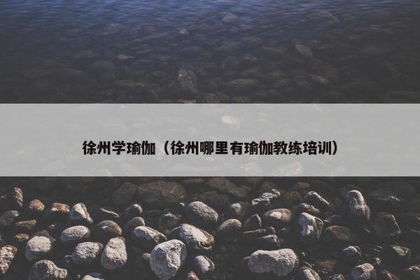 徐州学瑜伽（徐州哪里有瑜伽教练培训）