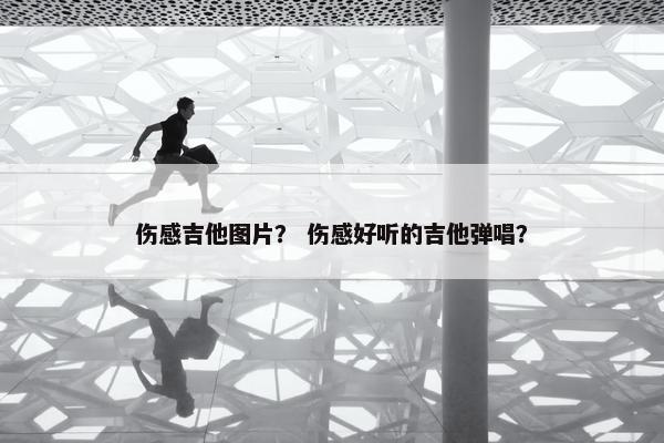 伤感吉他图片？ 伤感好听的吉他弹唱？