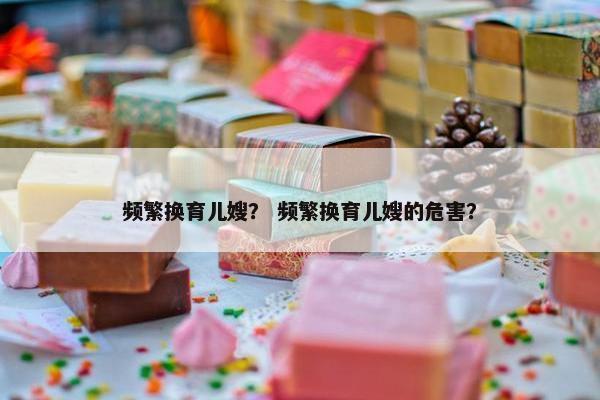 频繁换育儿嫂？ 频繁换育儿嫂的危害？